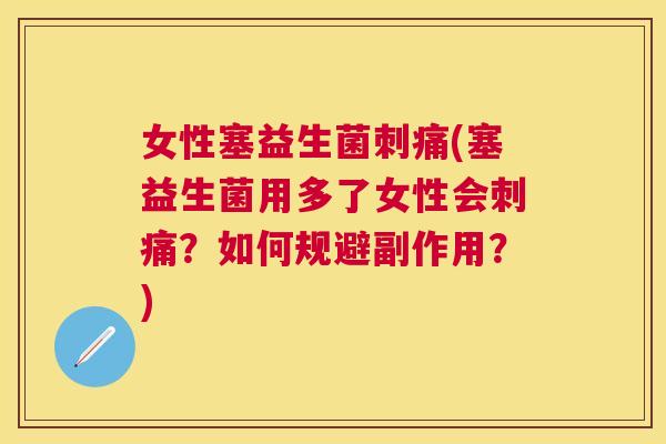 女性塞益生菌刺痛(塞益生菌用多了女性会刺痛？如何规避副作用？)