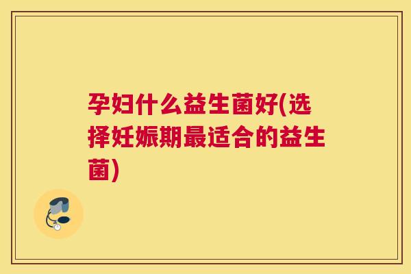 孕妇什么益生菌好(选择妊娠期最适合的益生菌)