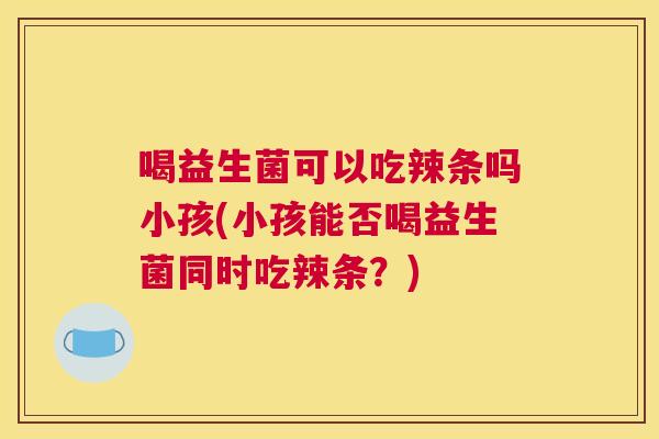 喝益生菌可以吃辣条吗小孩(小孩能否喝益生菌同时吃辣条？)