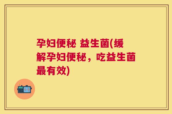 孕妇便秘 益生菌(缓解孕妇便秘，吃益生菌最有效)