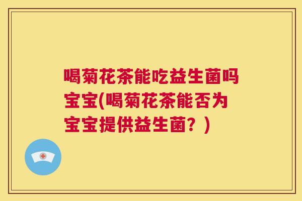 喝菊花茶能吃益生菌吗宝宝(喝菊花茶能否为宝宝提供益生菌？)