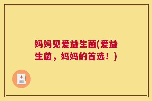 妈妈见爱益生菌(爱益生菌，妈妈的首选！)