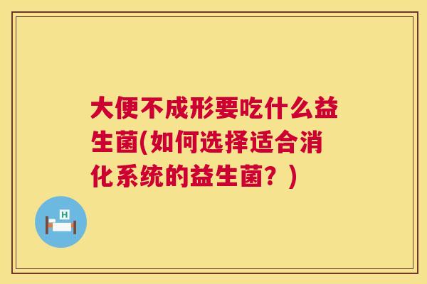 大便不成形要吃什么益生菌(如何选择适合消化系统的益生菌？)