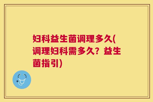 妇科益生菌调理多久(调理妇科需多久？益生菌指引)