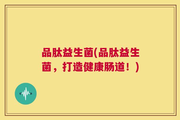 品肽益生菌(品肽益生菌，打造健康肠道！)