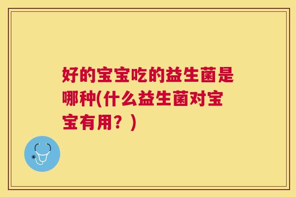 好的宝宝吃的益生菌是哪种(什么益生菌对宝宝有用？)