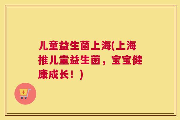 儿童益生菌上海(上海推儿童益生菌，宝宝健康成长！)