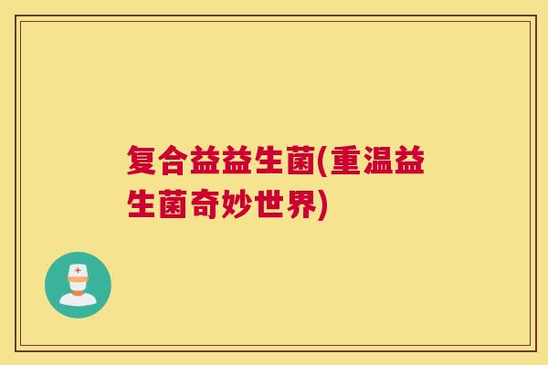复合益益生菌(重温益生菌奇妙世界)