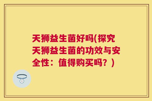 天狮益生菌好吗(探究天狮益生菌的功效与安全性：值得购买吗？)