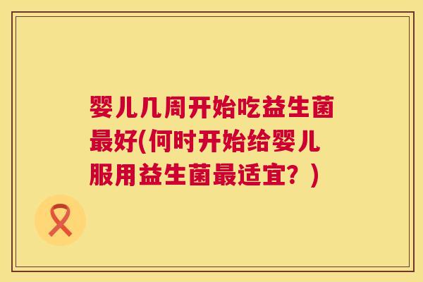 婴儿几周开始吃益生菌最好(何时开始给婴儿服用益生菌最适宜？)