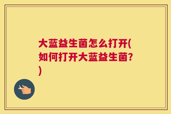 大蓝益生菌怎么打开(如何打开大蓝益生菌？)