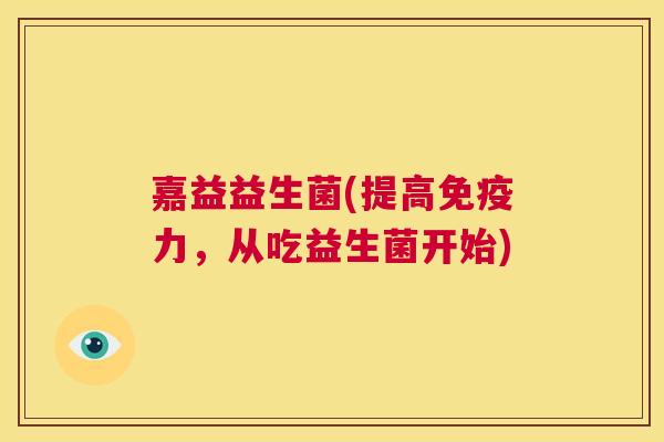 嘉益益生菌(提高免疫力，从吃益生菌开始)