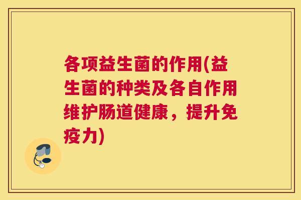 各项益生菌的作用(益生菌的种类及各自作用维护肠道健康，提升免疫力)