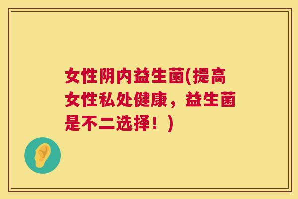 女性阴内益生菌(提高女性私处健康，益生菌是不二选择！)