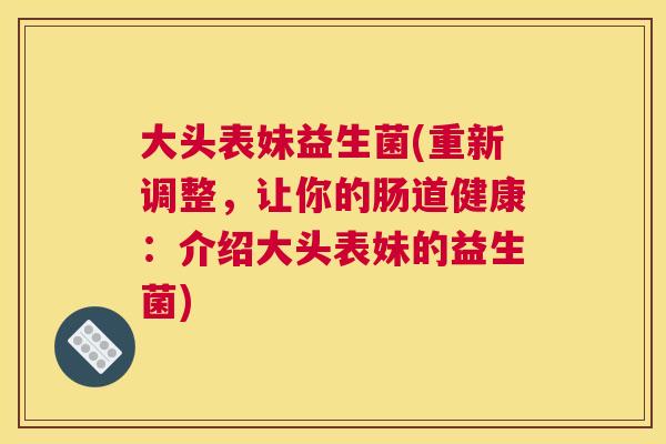 大头表妹益生菌(重新调整，让你的肠道健康：介绍大头表妹的益生菌)
