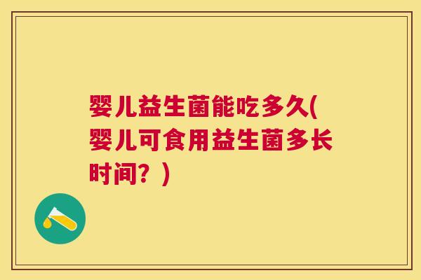 婴儿益生菌能吃多久(婴儿可食用益生菌多长时间？)
