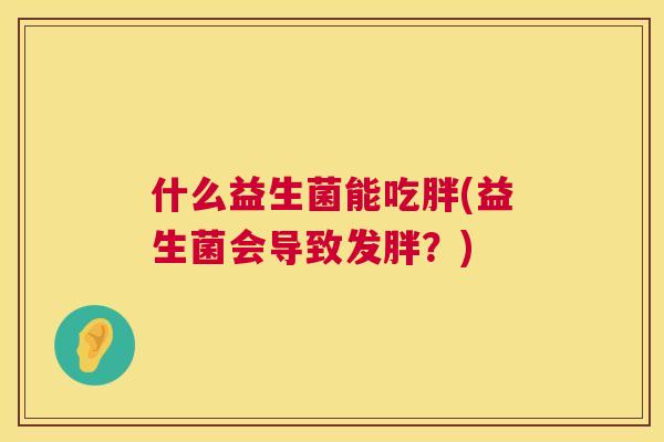 什么益生菌能吃胖(益生菌会导致发胖？)