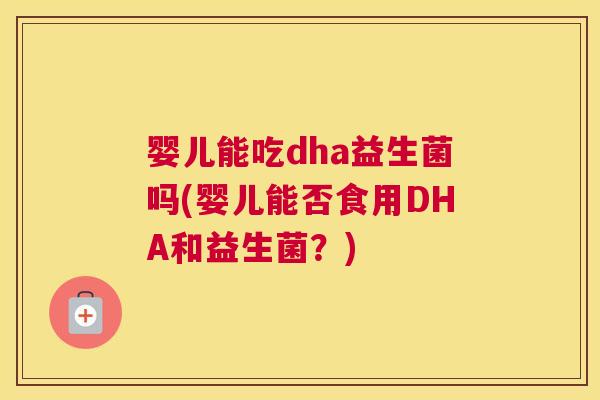 婴儿能吃dha益生菌吗(婴儿能否食用DHA和益生菌？)