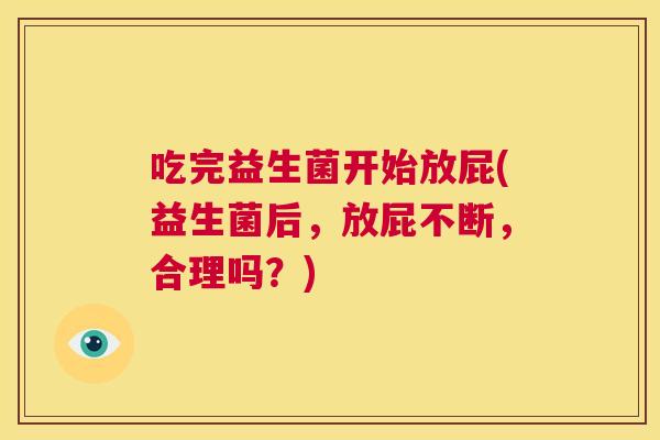 吃完益生菌开始放屁(益生菌后，放屁不断，合理吗？)