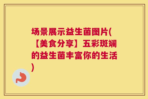 场景展示益生菌图片(【美食分享】五彩斑斓的益生菌丰富你的生活)