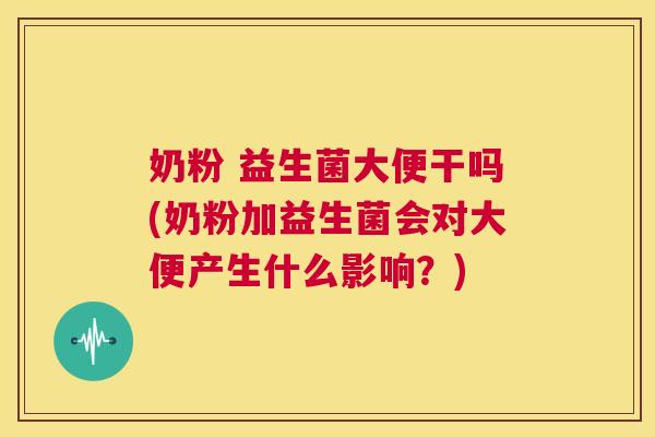 奶粉 益生菌大便干吗(奶粉加益生菌会对大便产生什么影响？)
