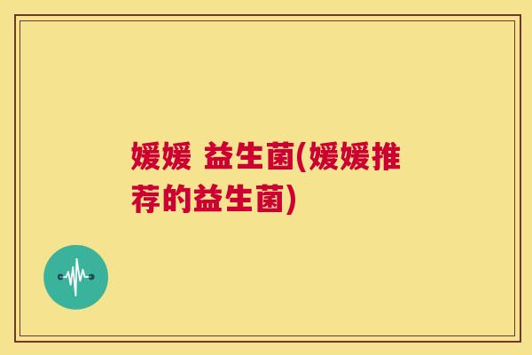 媛媛 益生菌(媛媛推荐的益生菌)