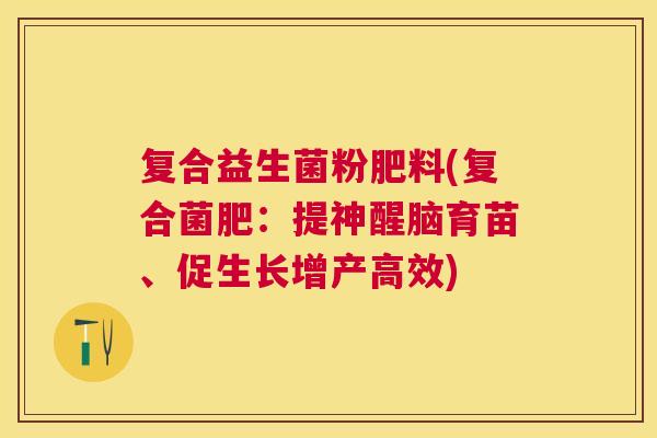 复合益生菌粉肥料(复合菌肥：提神醒脑育苗、促生长增产高效)