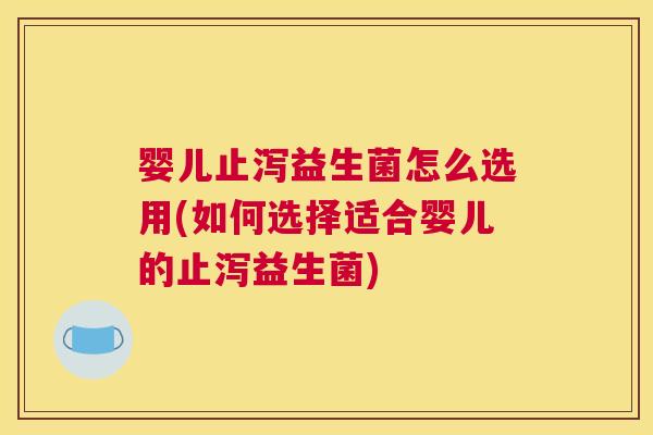 婴儿止泻益生菌怎么选用(如何选择适合婴儿的止泻益生菌)