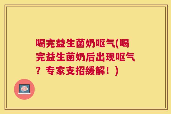 喝完益生菌奶呕气(喝完益生菌奶后出现呕气？专家支招缓解！)