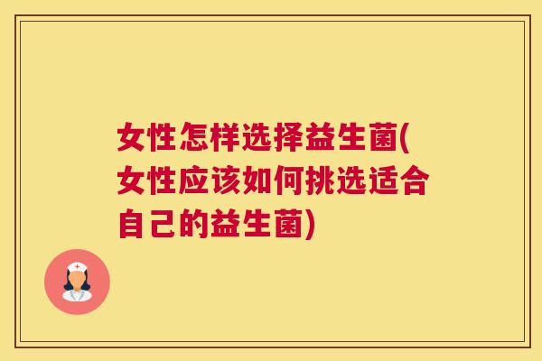 女性怎样选择益生菌(女性应该如何挑选适合自己的益生菌)