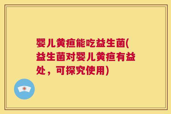 婴儿黄疸能吃益生菌(益生菌对婴儿黄疸有益处，可探究使用)