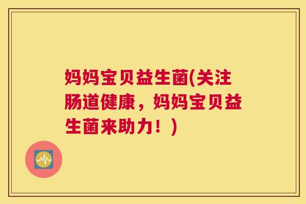妈妈宝贝益生菌(关注肠道健康，妈妈宝贝益生菌来助力！)