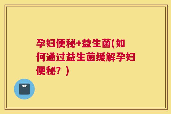 孕妇便秘+益生菌(如何通过益生菌缓解孕妇便秘？)