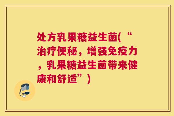 处方乳果糖益生菌(“治疗便秘，增强免疫力，乳果糖益生菌带来健康和舒适”)