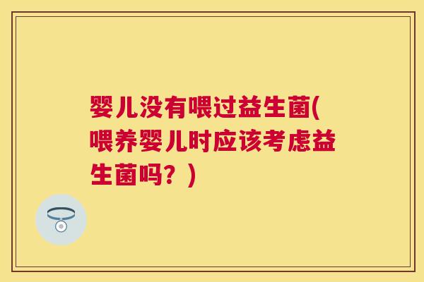 婴儿没有喂过益生菌(喂养婴儿时应该考虑益生菌吗？)