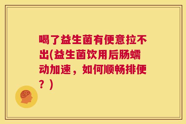喝了益生菌有便意拉不出(益生菌饮用后肠蠕动加速，如何顺畅排便？)
