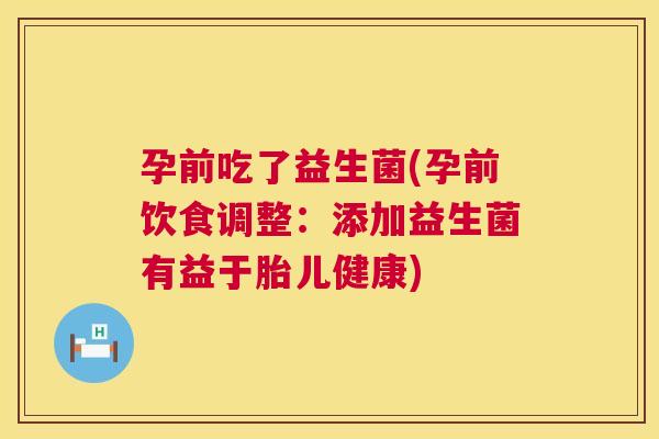 孕前吃了益生菌(孕前饮食调整：添加益生菌有益于胎儿健康)