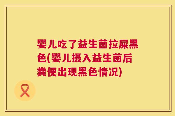 婴儿吃了益生菌拉屎黑色(婴儿摄入益生菌后粪便出现黑色情况)