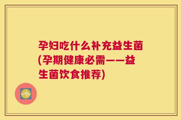 孕妇吃什么补充益生菌(孕期健康必需——益生菌饮食推荐)