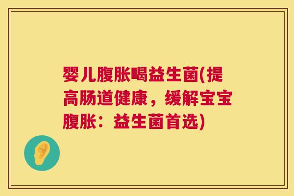 婴儿腹胀喝益生菌(提高肠道健康，缓解宝宝腹胀：益生菌首选)