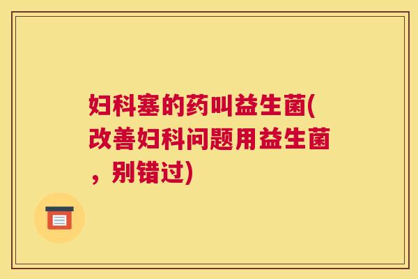 妇科塞的药叫益生菌(改善妇科问题用益生菌，别错过)