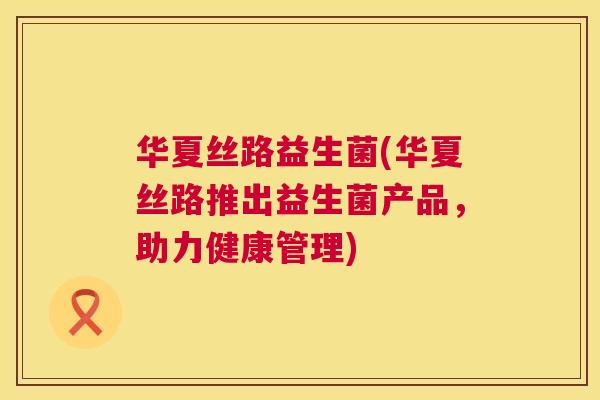 华夏丝路益生菌(华夏丝路推出益生菌产品，助力健康管理)