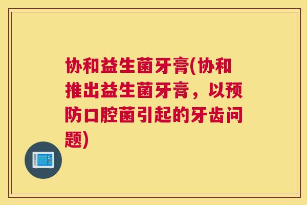 协和益生菌牙膏(协和推出益生菌牙膏，以预防口腔菌引起的牙齿问题)