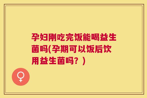 孕妇刚吃完饭能喝益生菌吗(孕期可以饭后饮用益生菌吗？)