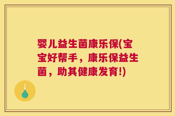 婴儿益生菌康乐保(宝宝好帮手，康乐保益生菌，助其健康发育!)
