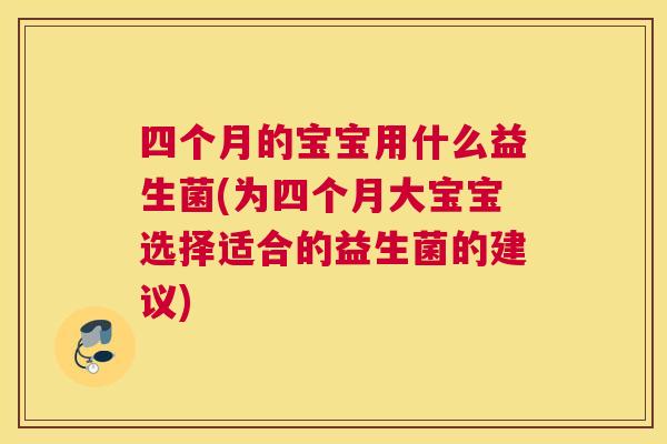 四个月的宝宝用什么益生菌(为四个月大宝宝选择适合的益生菌的建议)