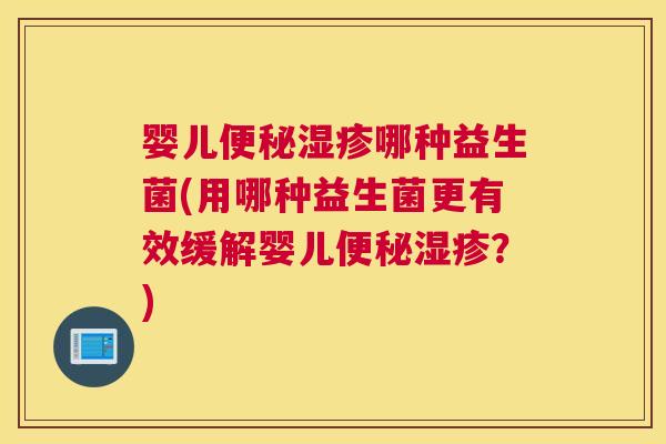 婴儿便秘湿疹哪种益生菌(用哪种益生菌更有效缓解婴儿便秘湿疹？)