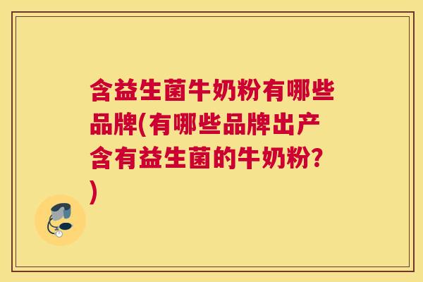 含益生菌牛奶粉有哪些品牌(有哪些品牌出产含有益生菌的牛奶粉？)