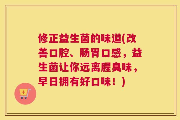 修正益生菌的味道(改善口腔、肠胃口感，益生菌让你远离腥臭味，早日拥有好口味！)