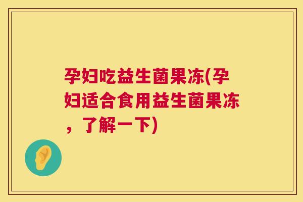 孕妇吃益生菌果冻(孕妇适合食用益生菌果冻，了解一下)